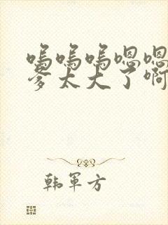 呜呜呜嗯嗯嗯爹爹太大了啊啊啊嗯嗯嗯