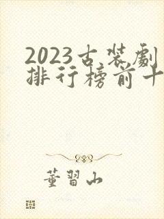 2023古装剧排行榜前十名