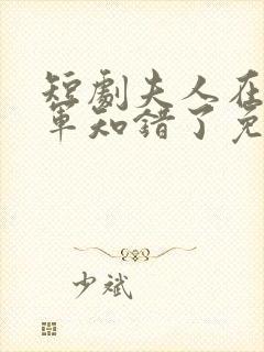 短剧夫人在上将军知错了免费
