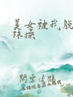 美女被我脱掉丝袜操