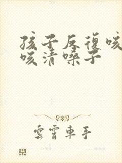 孩子反复咳嗽干咳清嗓子