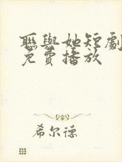 联与她短剧全集免费播放