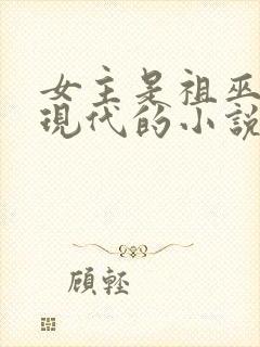 女主是祖巫重生现代的小说