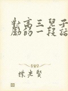 对高三儿子说鼓励的一段话