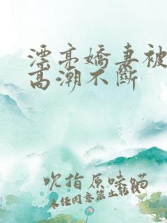 漂亮娇妻被3p高潮不断