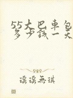 55大巴车包车多少钱一天