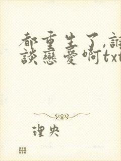 都重生了,谁还谈恋爱啊txt