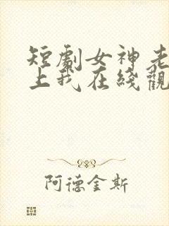 短剧女神老婆赖上我在线观看全集