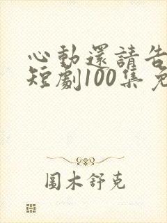 心动还请告诉我短剧100集免费观看
