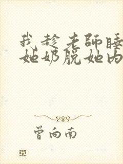 我趁老师睡觉摸她奶脱她内裤