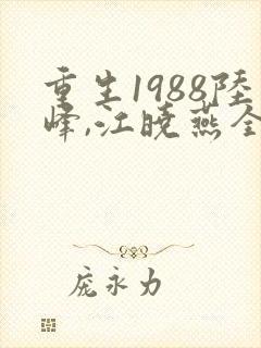 重生1988陆峰,江晓燕全文免费阅读大结局
