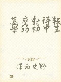 怎么对待叛逆厌学的初中生