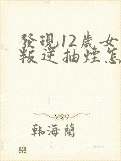 发现12岁女儿叛逆抽烟怎么办