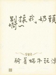 别揉我奶头嗯~啊~