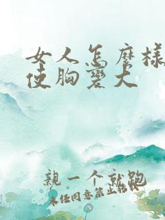女人怎么样才能使胸变大