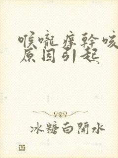 喉咙痒干咳什么原因引起
