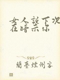 女人说下次吧是在暗示你