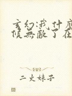 玄幻:我什么时候无敌了在线阅读