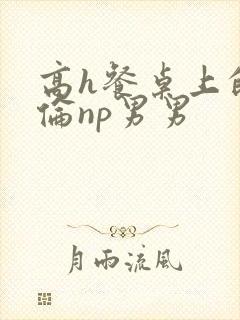 高h餐桌上的肉伦np男男