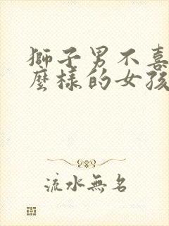 狮子男不喜欢什么样的女孩