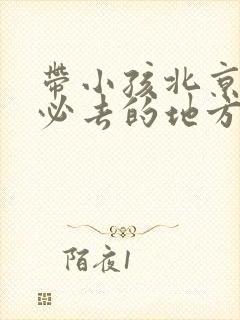 带小孩北京旅游必去的地方