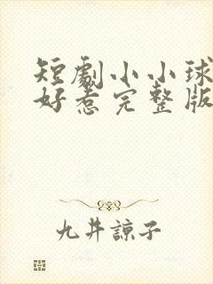 短剧小小球神不好惹完整版在线看完