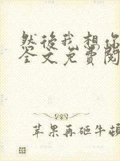 然后我想你小说全文免费阅读