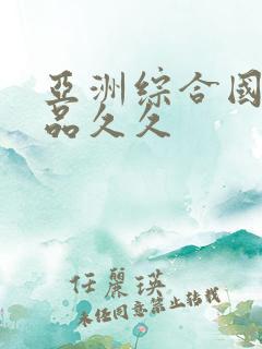 亚洲综合国产精品久久