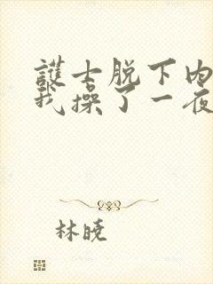 护士脱下内裤让我操了一夜