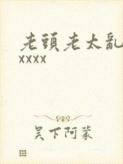 老头老太乱大交xxxx
