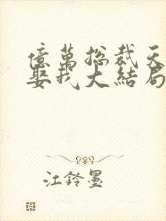 亿万总裁天天想娶我大结局
