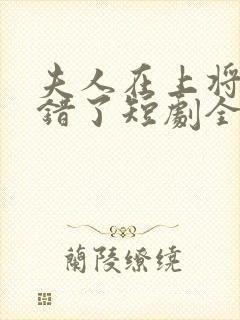 夫人在上将军知错了短剧全集免费观看