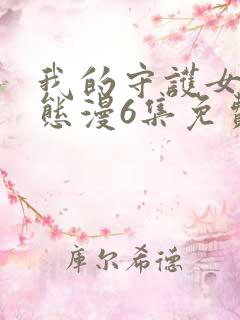 我的守护女友动态漫6集免费观看