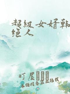 超级女婿韩三千绝人