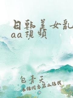 日韩美女乱淫aaa视频