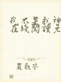 我不是戏神小说在线阅读免费第一章