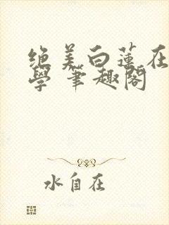 绝美白莲在线教学 笔趣阁