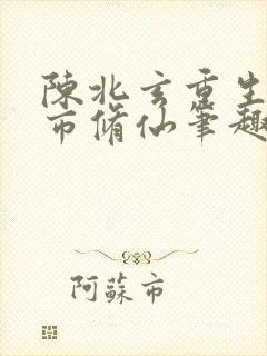陈北玄重生之都市修仙笔趣阁