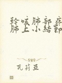 干咳肺部疼痛有肺上小结节
