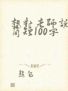 想对老师说的话简短100字