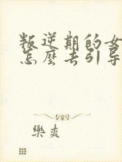 叛逆期的女孩子怎么去引导和沟通