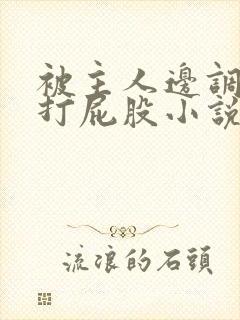 被主人边调教边打屁股小说