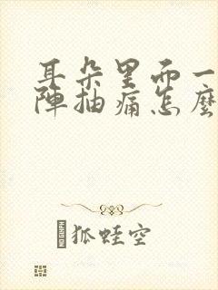 耳朵里面一阵一阵抽痛怎么办