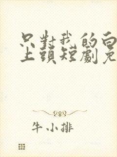 只对我的白月光上头短剧免费观看