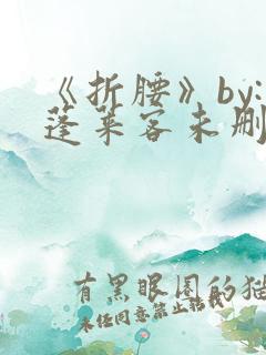 《折腰》by:蓬莱客未删减版
