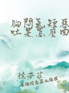 胸闷气短恶心想吐是怎么回事