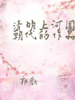 清明上河图哪个朝代的作品