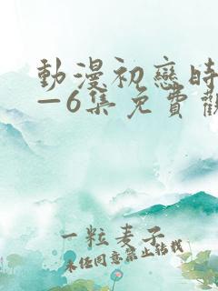 动漫初恋时间1—6集免费观看全集
