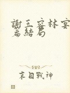谢玉容林宴番外篇结局