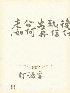 老公出轨后回归,如何再信任他